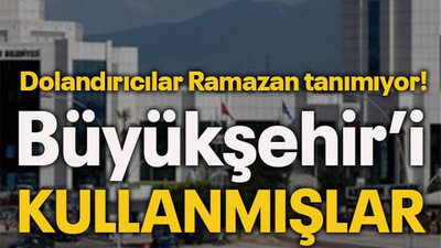 Dolandırıcılar Ramazan tanımıyor! Büyükşehir’i kullanmışlar